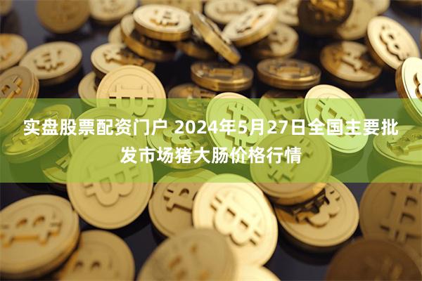 实盘股票配资门户 2024年5月27日全国主要批发市场猪大肠价格行情
