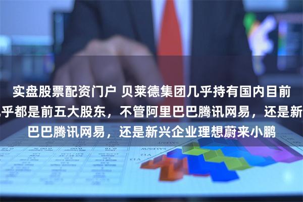 实盘股票配资门户 贝莱德集团几乎持有国内目前主流企业的股份,几乎都是前五大股东,不管阿里巴巴腾讯网易,还是新兴企业理想蔚来小鹏