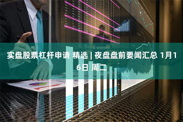 实盘股票杠杆申请 精选 | 夜盘盘前要闻汇总 1月16日 周二