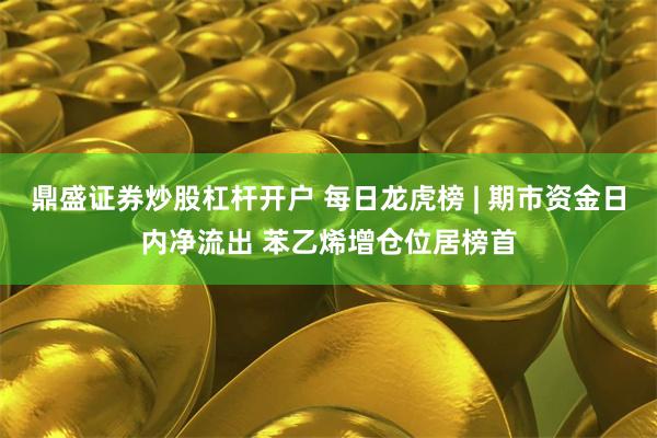 鼎盛证券炒股杠杆开户 每日龙虎榜 | 期市资金日内净流出 苯乙烯增仓位居榜首