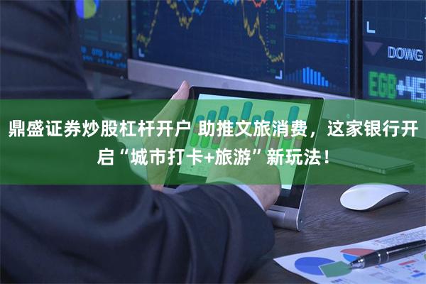鼎盛证券炒股杠杆开户 助推文旅消费，这家银行开启“城市打卡+旅游”新玩法！