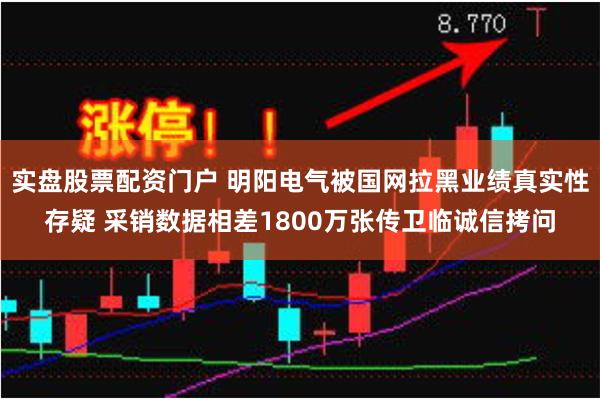 实盘股票配资门户 明阳电气被国网拉黑业绩真实性存疑 采销数据相差1800万张传卫临诚信拷问