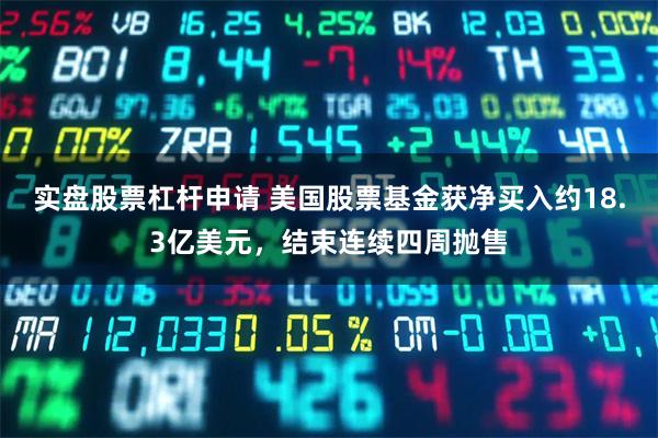 实盘股票杠杆申请 美国股票基金获净买入约18.3亿美元，结束连续四周抛售