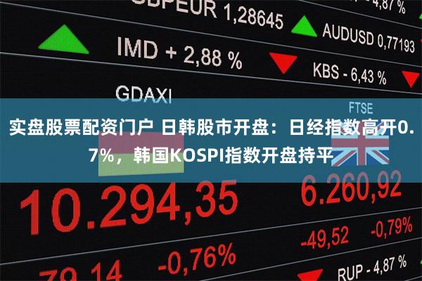 实盘股票配资门户 日韩股市开盘：日经指数高开0.7%，韩国KOSPI指数开盘持平