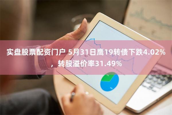 实盘股票配资门户 5月31日鹰19转债下跌4.02%，转股溢价率31.49%