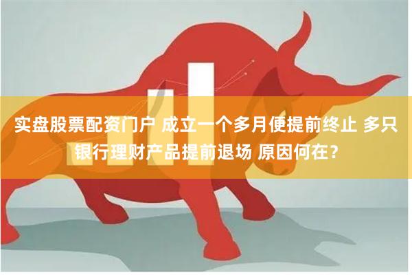 实盘股票配资门户 成立一个多月便提前终止 多只银行理财产品提前退场 原因何在？