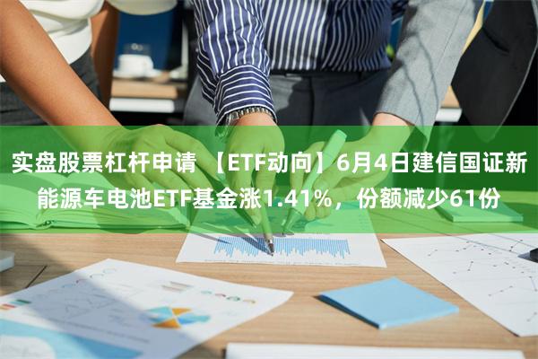 实盘股票杠杆申请 【ETF动向】6月4日建信国证新能源车电池ETF基金涨1.41%,份额减少61份