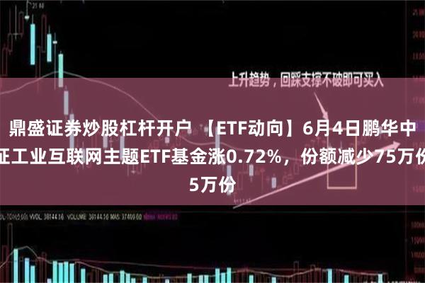 鼎盛证券炒股杠杆开户 【ETF动向】6月4日鹏华中证工业互联网主题ETF基金涨0.72%,份额减少75万份