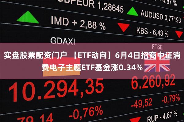 实盘股票配资门户 【ETF动向】6月4日招商中证消费电子主题ETF基金涨0.34%