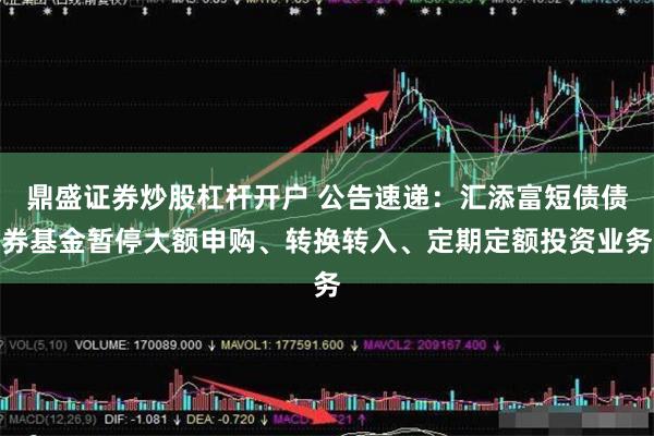 鼎盛证券炒股杠杆开户 公告速递：汇添富短债债券基金暂停大额申购、转换转入、定期定额投资业务