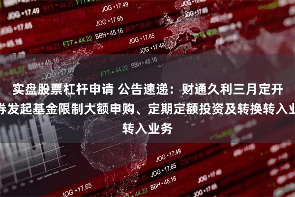 实盘股票杠杆申请 公告速递：财通久利三月定开债券发起基金限制大额申购、定期定额投资及转换转入业务