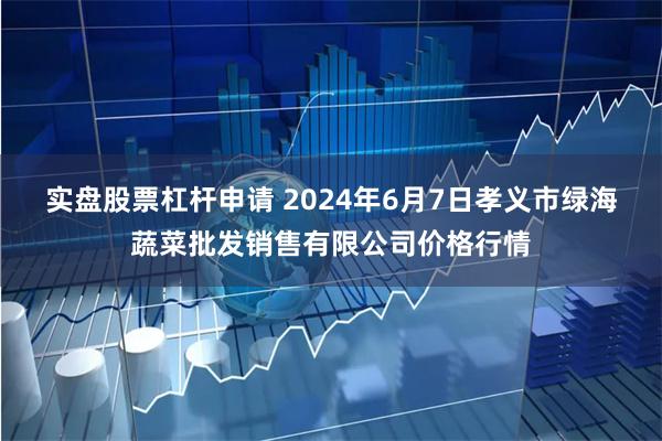 实盘股票杠杆申请 2024年6月7日孝义市绿海蔬菜批发销售有限公司价格行情