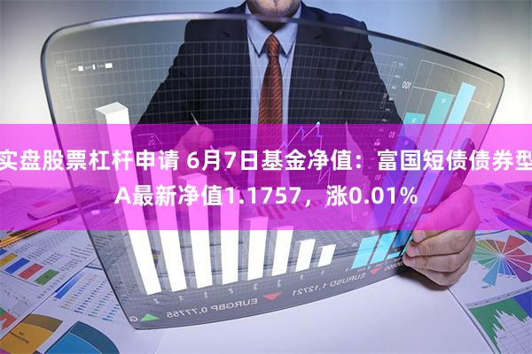 实盘股票杠杆申请 6月7日基金净值：富国短债债券型A最新净值1.1757，涨0.01%