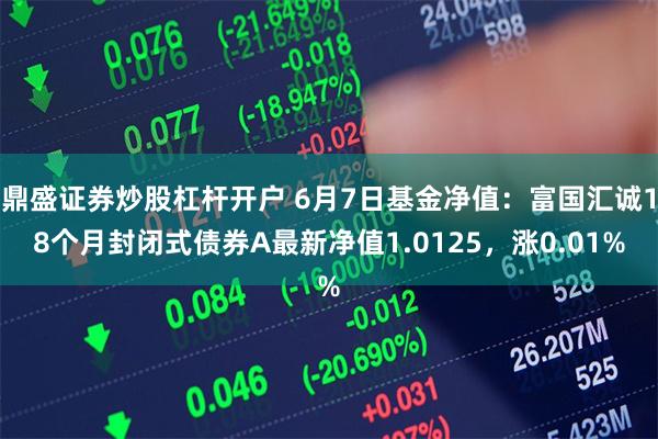鼎盛证券炒股杠杆开户 6月7日基金净值：富国汇诚18个月封闭式债券A最新净值1.0125，涨0.01%