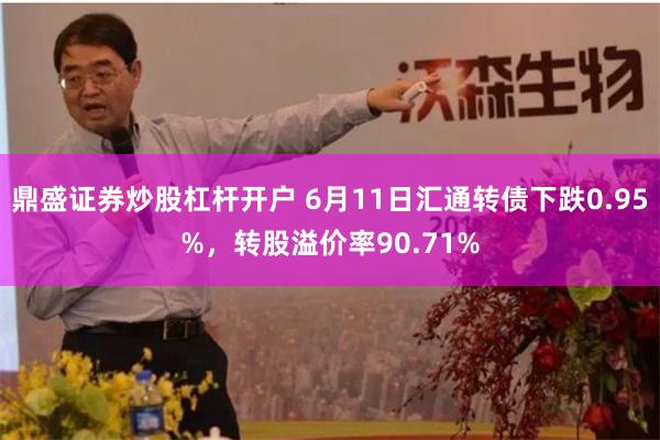 鼎盛证券炒股杠杆开户 6月11日汇通转债下跌0.95%，转股溢价率90.71%