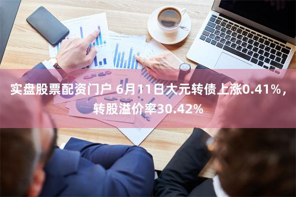 实盘股票配资门户 6月11日大元转债上涨0.41%，转股溢价率30.42%