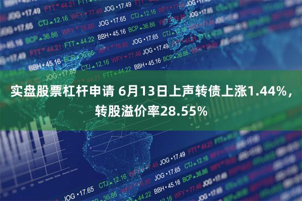 实盘股票杠杆申请 6月13日上声转债上涨1.44%，转股溢价率28.55%