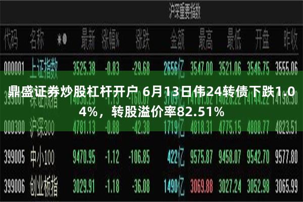 鼎盛证券炒股杠杆开户 6月13日伟24转债下跌1.04%，转股溢价率82.51%