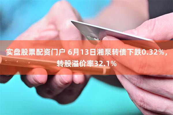实盘股票配资门户 6月13日湘泵转债下跌0.32%，转股溢价率32.1%