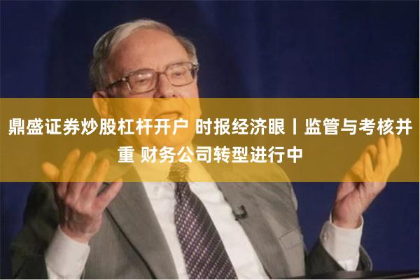 鼎盛证券炒股杠杆开户 时报经济眼丨监管与考核并重 财务公司转型进行中