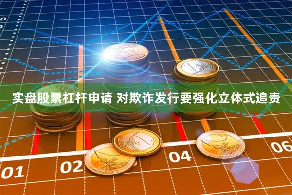 实盘股票杠杆申请 对欺诈发行要强化立体式追责