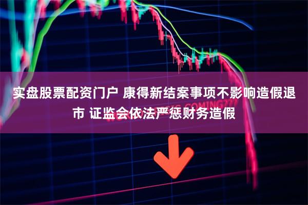 实盘股票配资门户 康得新结案事项不影响造假退市 证监会依法严惩财务造假