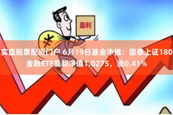 实盘股票配资门户 6月19日基金净值：国泰上证180金融ETF最新净值1.0275，涨0.41%