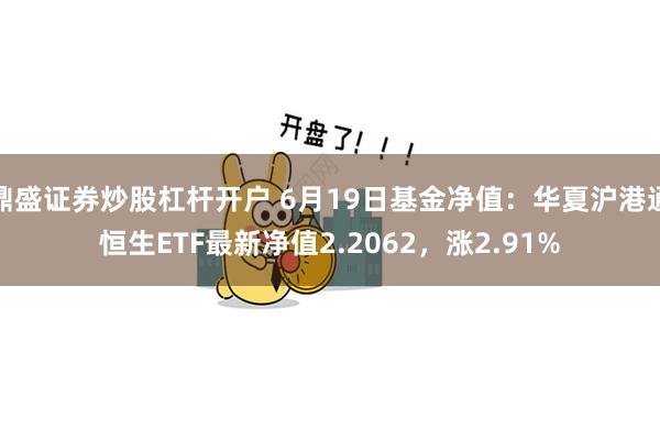 鼎盛证券炒股杠杆开户 6月19日基金净值：华夏沪港通恒生ETF最新净值2.2062，涨2.91%