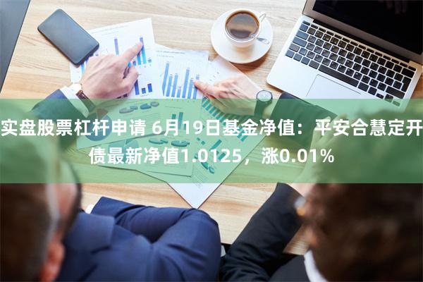 实盘股票杠杆申请 6月19日基金净值：平安合慧定开债最新净值1.0125，涨0.01%