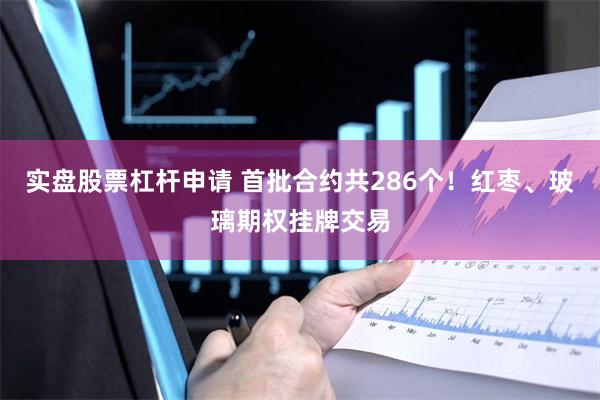 实盘股票杠杆申请 首批合约共286个！红枣、玻璃期权挂牌交易