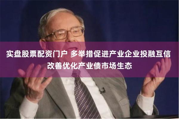 实盘股票配资门户 多举措促进产业企业投融互信 改善优化产业债市场生态