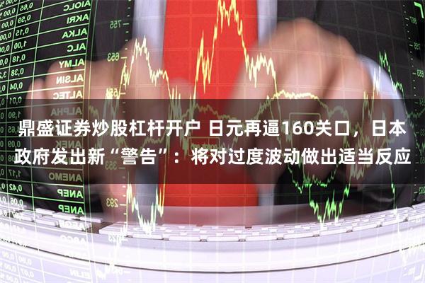 鼎盛证券炒股杠杆开户 日元再逼160关口，日本政府发出新“警告”：将对过度波动做出适当反应