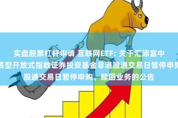 实盘股票杠杆申请 互联网ETF: 关于汇添富中证沪港深互联网交易型开放式指数证券投资基金非港股通交易日暂停申购、赎回业务的公告