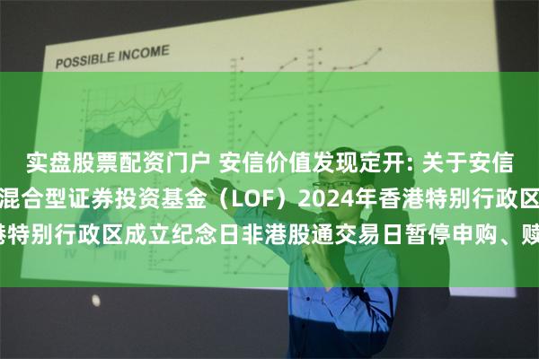 实盘股票配资门户 安信价值发现定开: 关于安信价值发现两年定期开放混合型证券投资基金(LOF)2024年香港特别行政区成立纪念日非港股通交易日暂停申购、赎回业务的公告