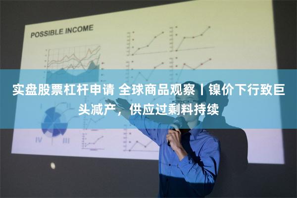 实盘股票杠杆申请 全球商品观察丨镍价下行致巨头减产，供应过剩料持续