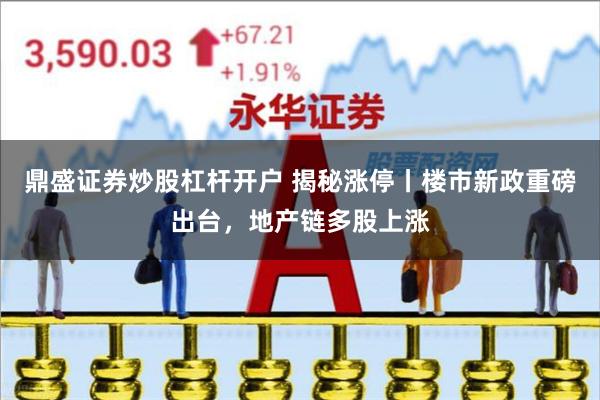 鼎盛证券炒股杠杆开户 揭秘涨停丨楼市新政重磅出台，地产链多股上涨