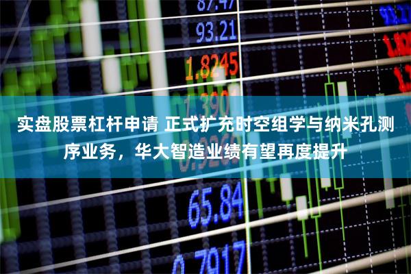 实盘股票杠杆申请 正式扩充时空组学与纳米孔测序业务，华大智造业绩有望再度提升