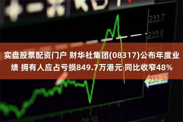 实盘股票配资门户 财华社集团(08317)公布年度业绩 拥有人应占亏损849.7万港元 同比收窄48%