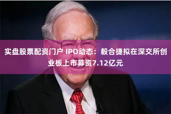 实盘股票配资门户 IPO动态：毅合捷拟在深交所创业板上市募资7.12亿元