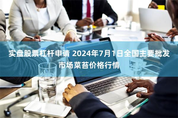 实盘股票杠杆申请 2024年7月1日全国主要批发市场菜苔价格行情