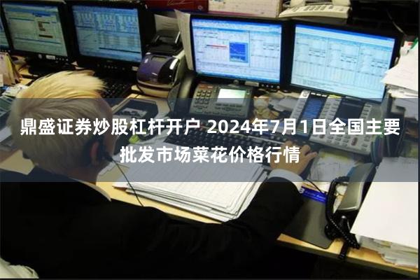 鼎盛证券炒股杠杆开户 2024年7月1日全国主要批发市场菜花价格行情
