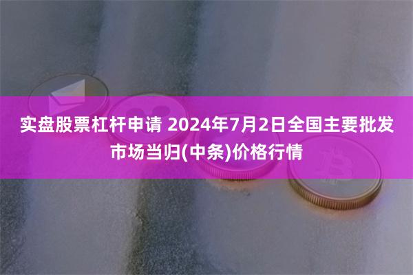 实盘股票杠杆申请 2024年7月2日全国主要批发市场当归(中条)价格行情