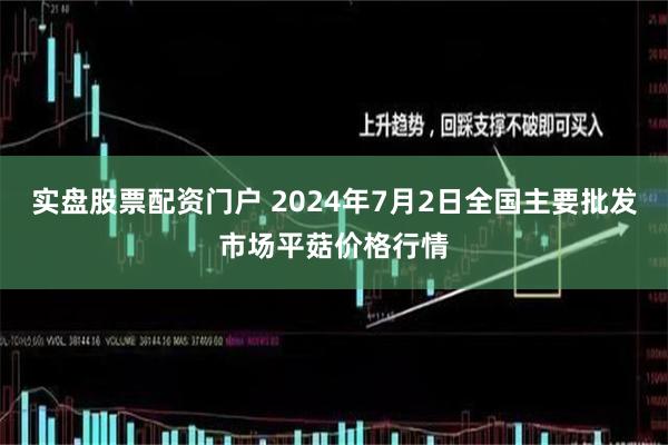 实盘股票配资门户 2024年7月2日全国主要批发市场平菇价格行情