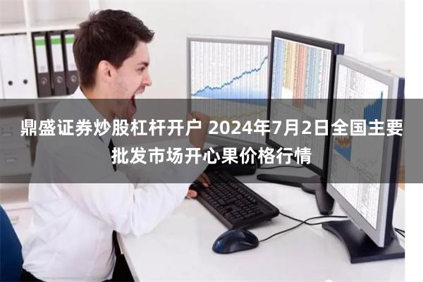 鼎盛证券炒股杠杆开户 2024年7月2日全国主要批发市场开心果价格行情