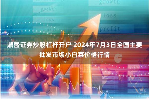 鼎盛证券炒股杠杆开户 2024年7月3日全国主要批发市场小白菜价格行情