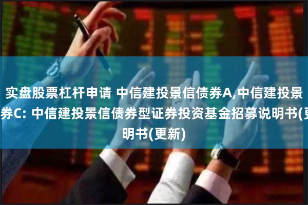 实盘股票杠杆申请 中信建投景信债券A,中信建投景信债券C: 中信建投景信债券型证券投资基金招募说明书(更新)