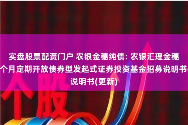 实盘股票配资门户 农银金穗纯债: 农银汇理金穗纯债3个月定期开放债券型发起式证券投资基金招募说明书(更新)