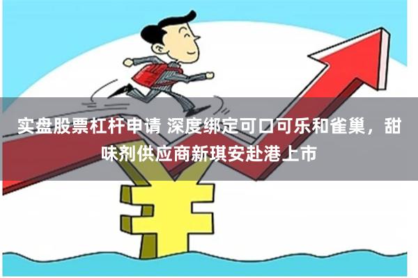 实盘股票杠杆申请 深度绑定可口可乐和雀巢，甜味剂供应商新琪安赴港上市