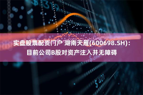 实盘股票配资门户 湖南天雁(600698.SH)：目前公司B股对资产注入并无障碍
