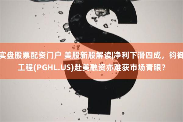 实盘股票配资门户 美股新股解读|净利下滑四成，钧御工程(PGHL.US)赴美融资亦难获市场青眼？